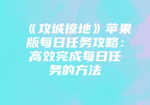 《攻城掠地》苹果版每日任务攻略：高效完成每日任务的方法