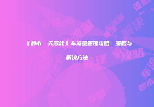 《都市：天际线》车流量管理攻略：策略与解决方法
