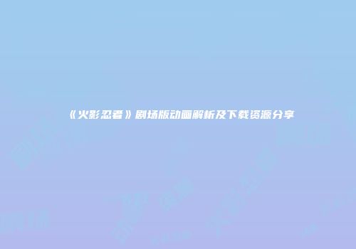 《火影忍者》剧场版动画解析及下载资源分享