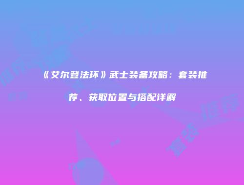 《艾尔登法环》武士装备攻略：套装推荐、获取位置与搭配详解