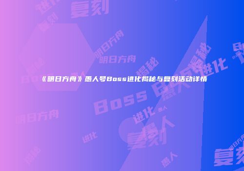 《明日方舟》愚人号Boss进化揭秘与复刻活动详情
