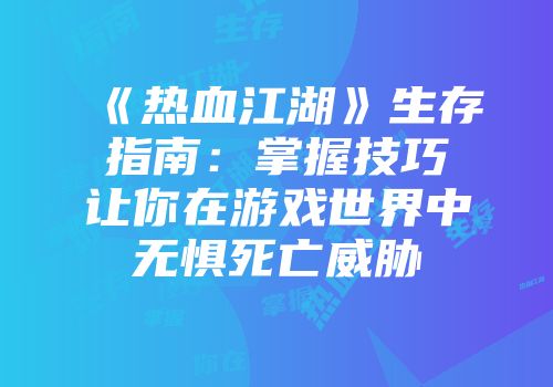 《热血江湖》生存指南：掌握技巧让你在游戏世界中无惧死亡威胁