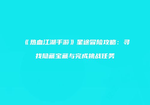 《热血江湖手游》星途冒险攻略：寻找隐藏宝藏与完成挑战任务