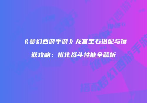 《梦幻西游手游》龙宫宝石搭配与镶嵌攻略：优化战斗性能全解析