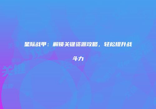 星际战甲：解锁关键资源攻略，轻松提升战斗力