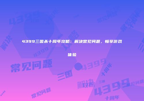 4399三国杀十周年攻略：解决常见问题，畅享游戏体验