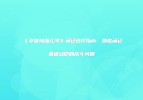 《拳皇热血江湖》角色选择指南：哪些角色最适合你的战斗风格