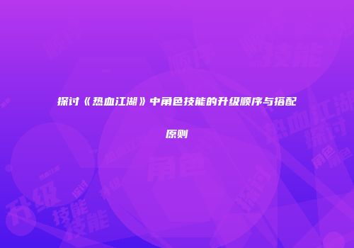 探讨《热血江湖》中角色技能的升级顺序与搭配原则