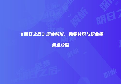《明日之后》深度解析：免费转职与职业重置全攻略