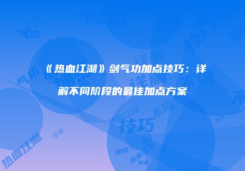 《热血江湖》剑气功加点技巧:详解不同阶段的最佳加点方案