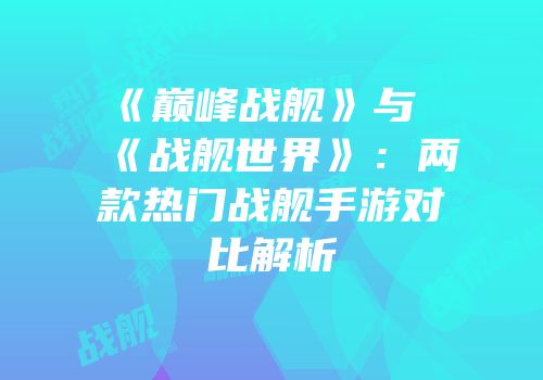 《巅峰战舰》与《战舰世界》：两款热门战舰手游对比解析
