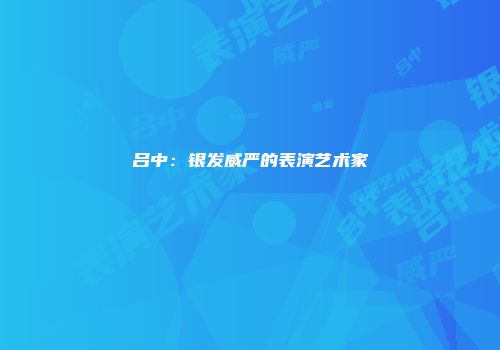 吕中：银发威严的表演艺术家