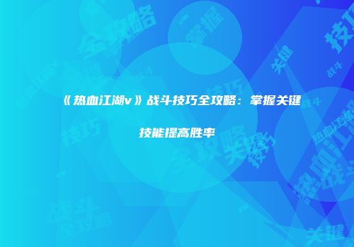 《热血江湖v》战斗技巧全攻略：掌握关键技能提高胜率
