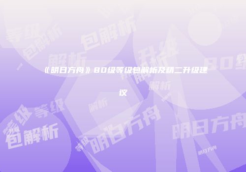 《明日方舟》80级等级包解析及精二升级建议