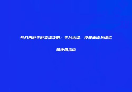 梦幻西游手游直播攻略：平台选择、授权申请与模拟器使用指南