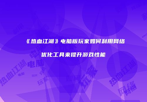 《热血江湖》电脑版玩家如何利用网络优化工具来提升游戏性能