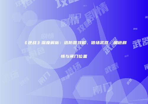《逆战》深度解析：塔防图攻略、猎场武器、角色剧情与闸门位置