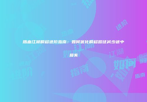 热血江湖瞬移进阶指南：如何优化瞬移路径减少途中损失