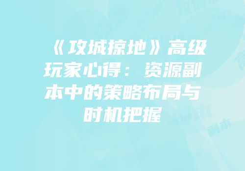 《攻城掠地》高级玩家心得：资源副本中的策略布局与时机把握