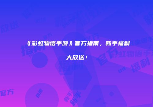 《彩虹物语手游》官方指南，新手福利大放送！