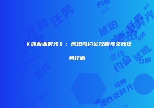 《波西亚时光》：琥珀岛约会攻略与支线任务详解