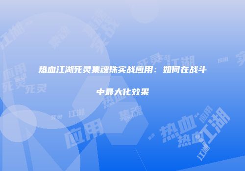 热血江湖死灵集魂珠实战应用：如何在战斗中最大化效果