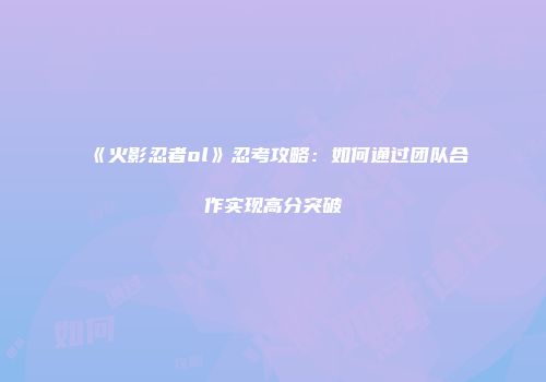 《火影忍者ol》忍考攻略:如何通过团队合作实现高分突破