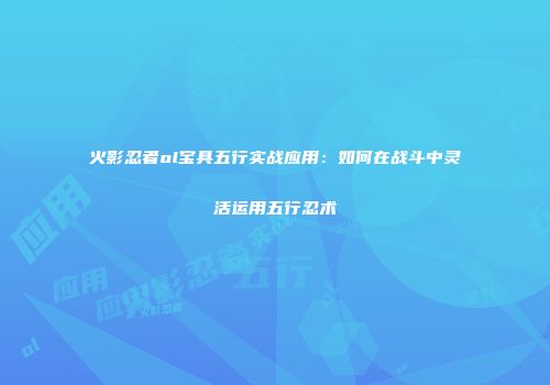 火影忍者ol宝具五行实战应用：如何在战斗中灵活运用五行忍术