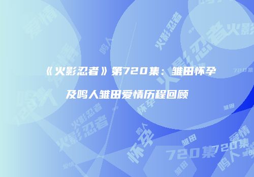 《火影忍者》第720集：雏田怀孕及鸣人雏田爱情历程回顾