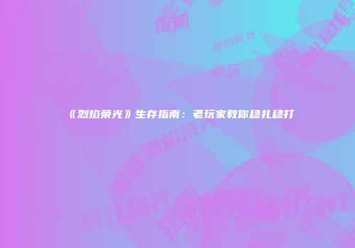 《烈焰荣光》生存指南：老玩家教你稳扎稳打
