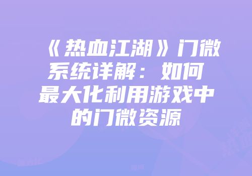 《热血江湖》门微系统详解：如何最大化利用游戏中的门微资源