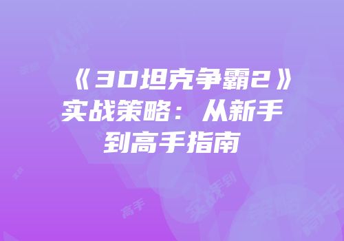 《3D坦克争霸2》实战策略：从新手到高手指南