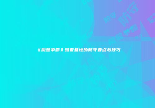 《魔兽争霸》暗夜基地的防守要点与技巧
