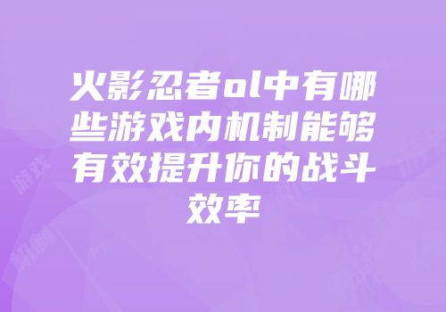 火影忍者ol中有哪些游戏内机制能够有效提升你的战斗效率