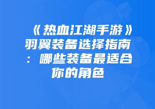 《热血江湖手游》羽翼装备选择指南：哪些装备最适合你的角色