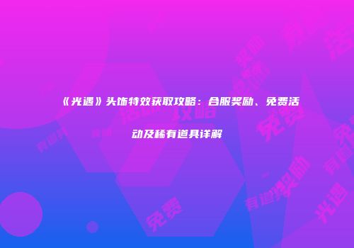 《光遇》头饰特效获取攻略：合服奖励、免费活动及稀有道具详解