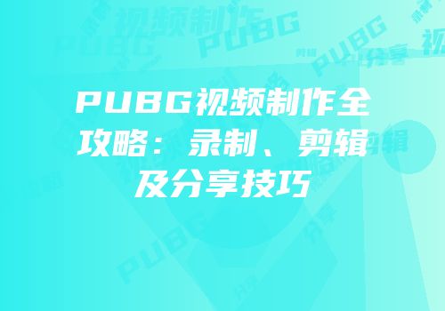 PUBG视频制作全攻略：录制、剪辑及分享技巧