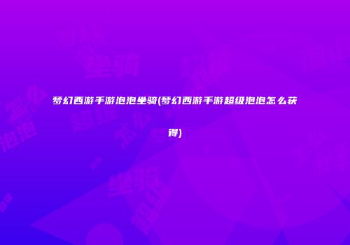梦幻西游手游泡泡坐骑(梦幻西游手游超级泡泡怎么获得)