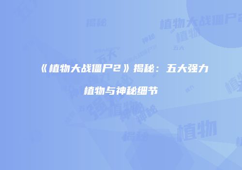 《植物大战僵尸2》揭秘：五大强力植物与神秘细节