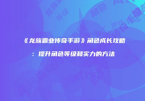 《龙族霸业传奇手游》角色成长攻略：提升角色等级和实力的方法
