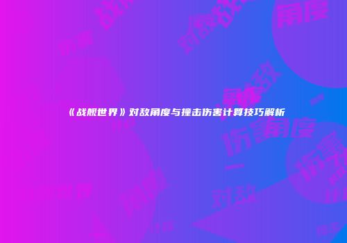 《战舰世界》对敌角度与撞击伤害计算技巧解析