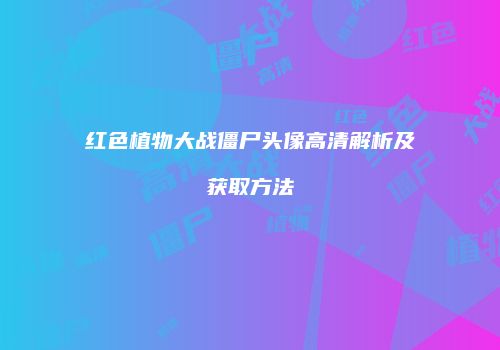 红色植物大战僵尸头像高清解析及获取方法