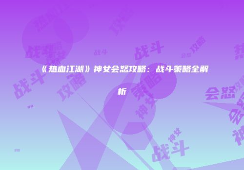 《热血江湖》神女会怒攻略：战斗策略全解析