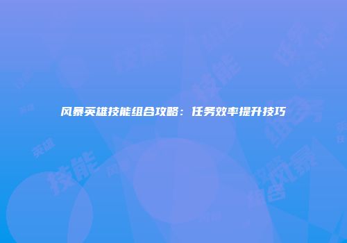 风暴英雄技能组合攻略：任务效率提升技巧