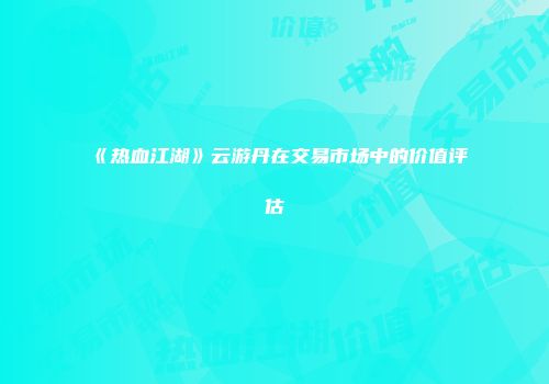 《热血江湖》云游丹在交易市场中的价值评估