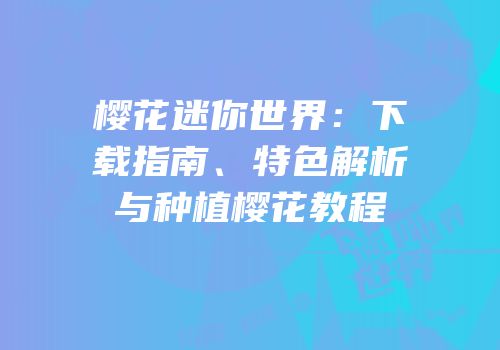 樱花迷你世界：下载指南、特色解析与种植樱花教程
