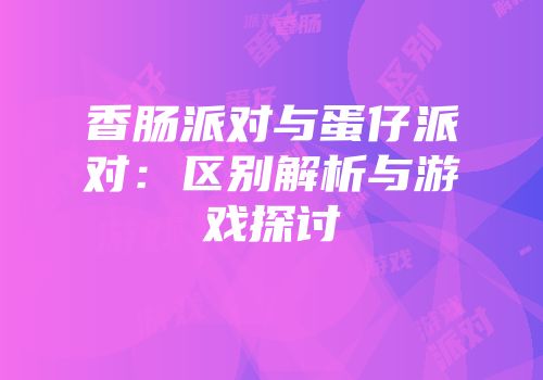 香肠派对与蛋仔派对：区别解析与游戏探讨