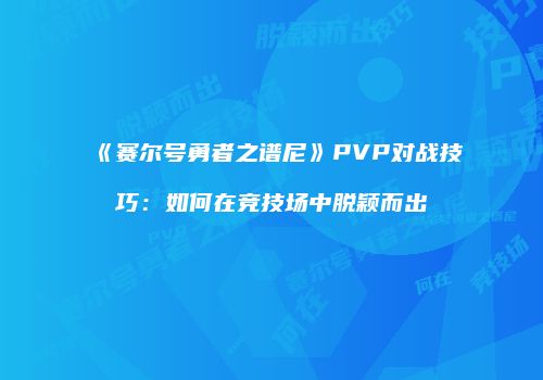 《赛尔号勇者之谱尼》PVP对战技巧：如何在竞技场中脱颖而出