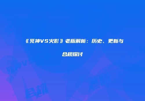 《死神VS火影》老版解析：历史、更新与合规探讨