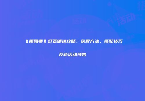 《阴阳师》灯笼御魂攻略：获取方法、搭配技巧及新活动预告